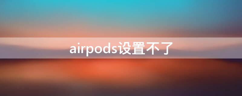 airpods设置不了 airpods设置不了,是什么问题