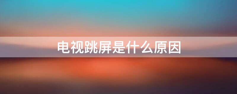 电视跳屏是什么原因（电视跳屏是什么原因造成的）