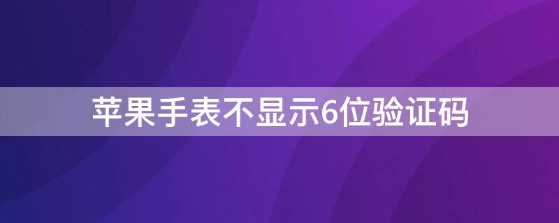 iPhone手表不显示6位验证码 苹果手表不显示验证码怎么回事