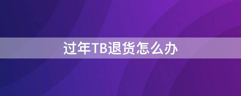 过年TB退货怎么办（过年tb退货怎么办理）