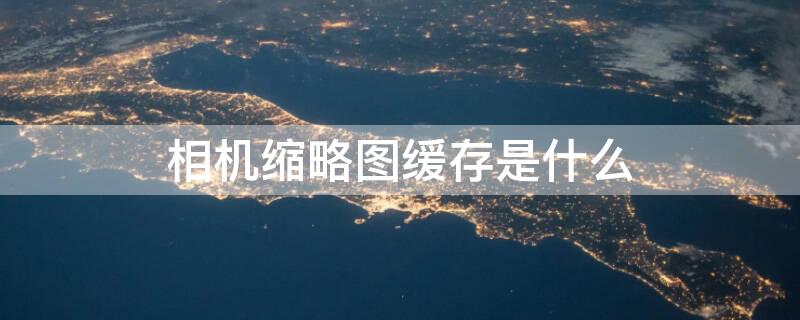 相机缩略图缓存是什么（相机缩略图缓存是什么功能）