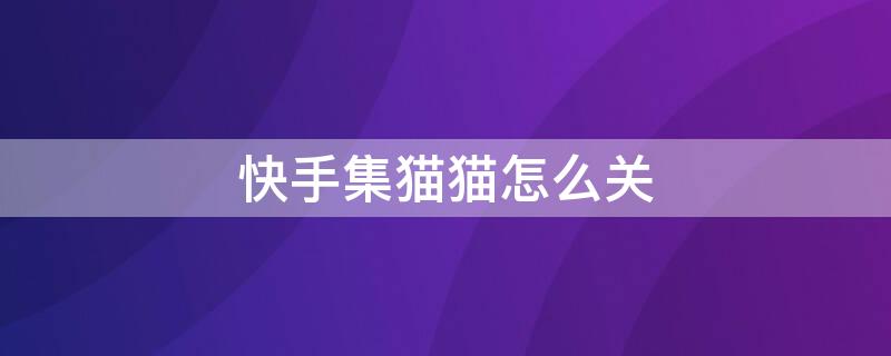 快手集猫猫怎么关（猫妖快手一键取消）