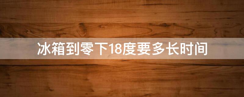 冰箱到零下18度要多长时间（冰箱到零下18度要多长时间才能制冷）
