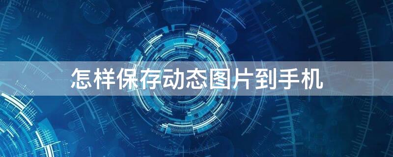 怎样保存动态图片到手机（怎样保存动态图片到手机相册）