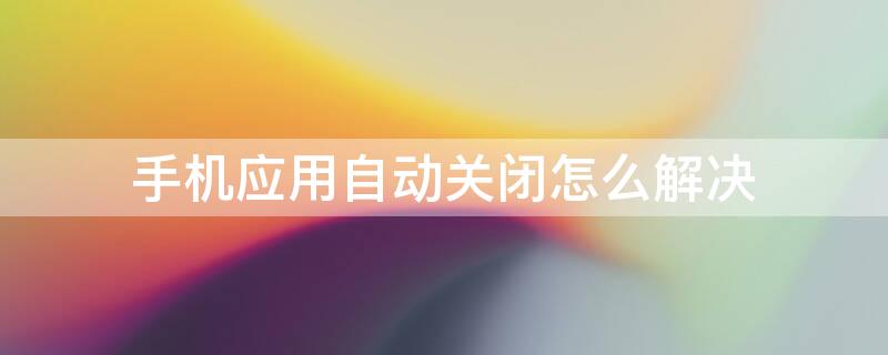 手机应用自动关闭怎么解决（手机应用自动关闭怎么回事）