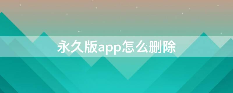 永久版app怎么删除 永久版app怎么删除软件