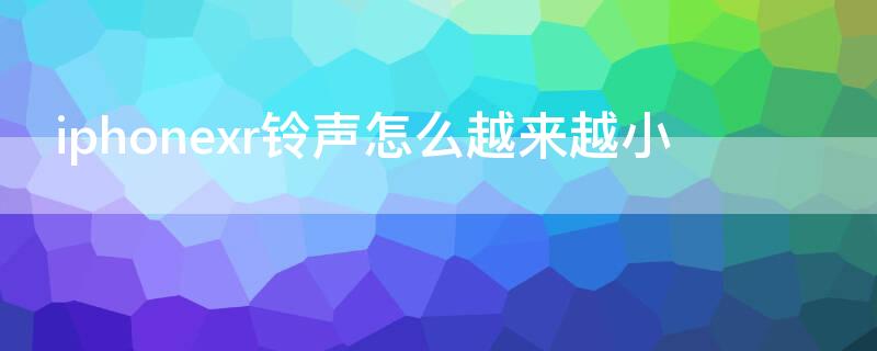 iPhonexr铃声怎么越来越小（iphonexr手机铃声突然变小）