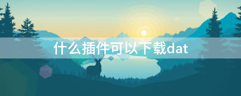 什么插件可以下载dat 什么插件可以下载网页视频