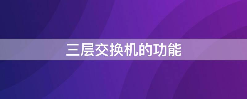 三层交换机的功能 三层交换机的功能是什么