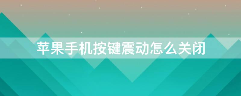 iPhone手机按键震动怎么关闭 苹果手机按键震动如何关闭