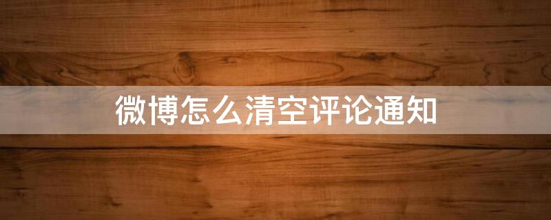 微博怎么清空评论通知（微博怎么清空评论通知栏）