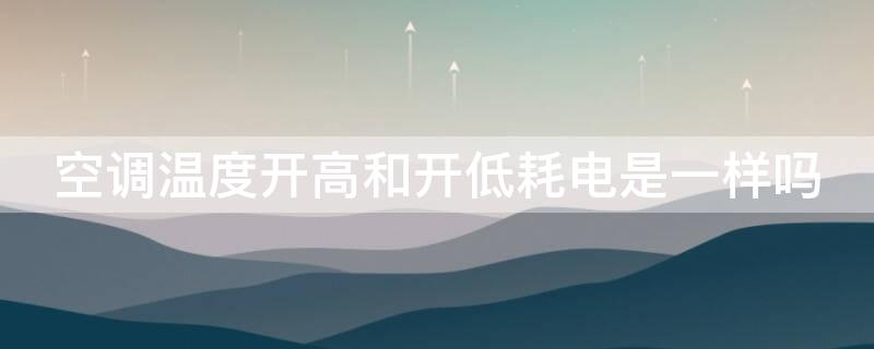 空调温度开高和开低耗电是一样吗 空调温度开高和开低耗电是一样吗视频