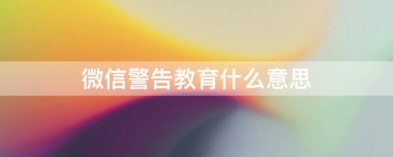 微信警告教育什么意思（微信警告教育什么意思啊）