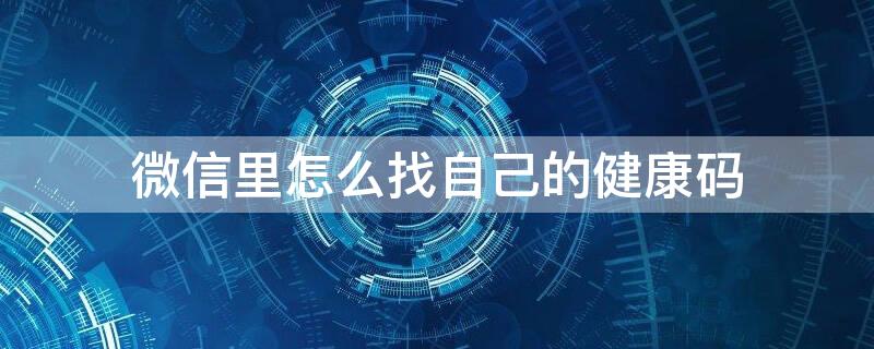 微信里怎么找自己的健康码 微信里怎么找自己的健康码信息