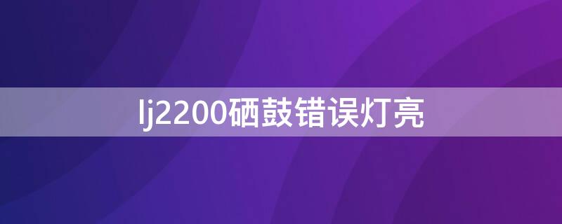 lj2200硒鼓错误灯亮（lj2200硒鼓错误灯亮闪）