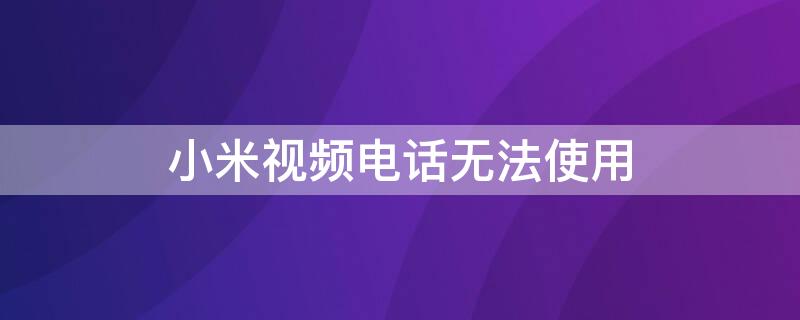 小米视频电话无法使用（小米视频电话无法使用怎么回事）