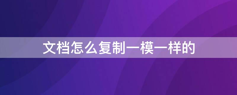 文档怎么复制一模一样的 文档怎么复制一模一样的文字