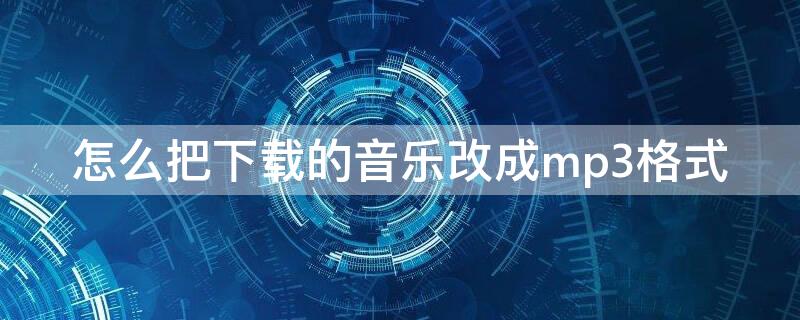 怎么把下载的音乐改成mp3格式（下载的音乐如何转成mp3）