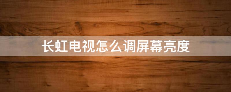 长虹电视怎么调屏幕亮度 长虹电视找不到图像设置