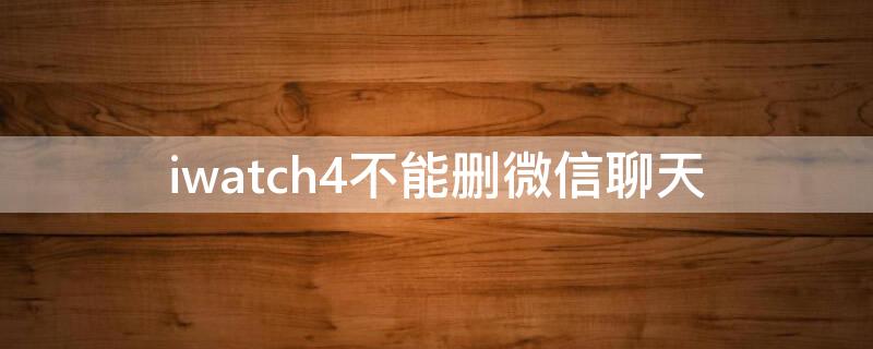 iwatch4不能删微信聊天 iwatch不能删除微信聊天记录
