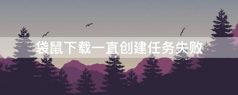 袋鼠下载一直创建任务失败 袋鼠下载创建任务失败服务器繁忙
