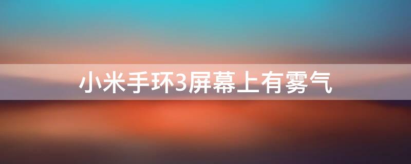 小米手环3屏幕上有雾气（小米手环3起雾）