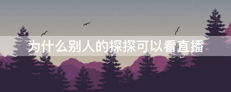 为什么别人的探探可以看直播（为什么别人的探探可以看直播不能看）