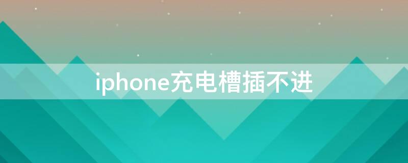iPhone充电槽插不进（iphone充电槽插不进去修多少时间）