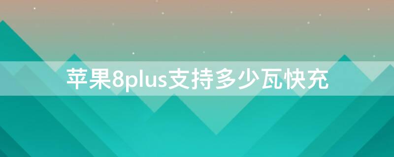 iPhone8plus支持多少瓦快充（iphone8plus支持多少瓦充电）