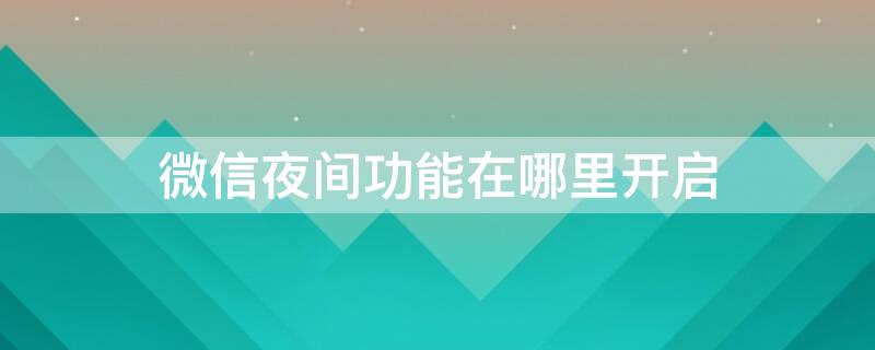 微信夜间功能在哪里开启 微信的夜间功能怎么开启