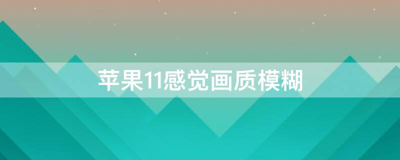iPhone11感觉画质模糊（iphone11画质模糊怎么调）