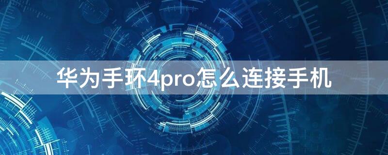 华为手环4pro怎么连接手机 华为手环4pro怎么连接手机使用教程