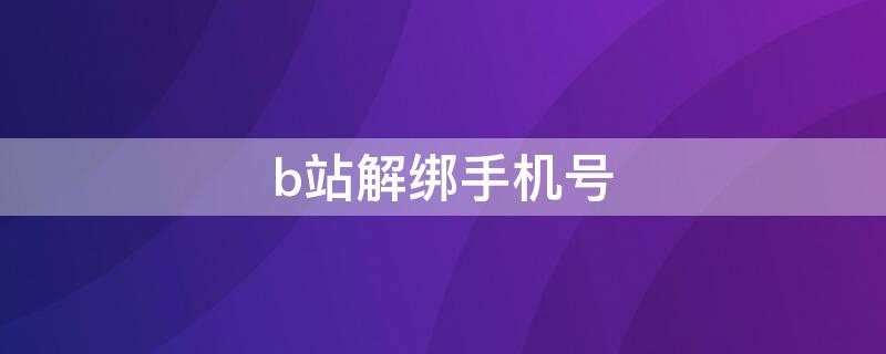 b站解绑手机号（B站解绑手机号会有什么后果）