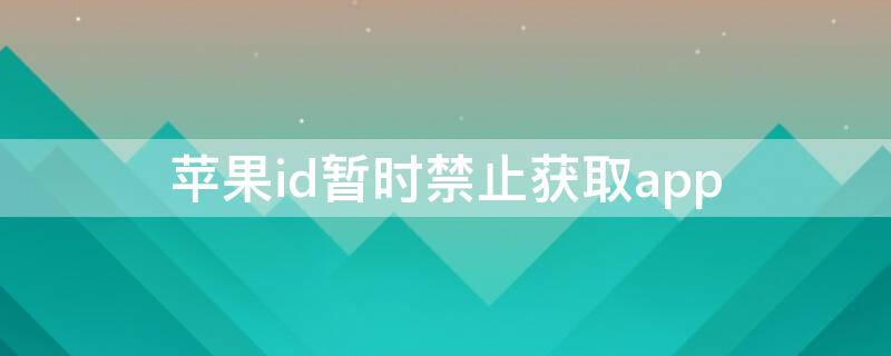 iPhoneid暂时禁止获取app（iphoneid被暂时禁止获取app）
