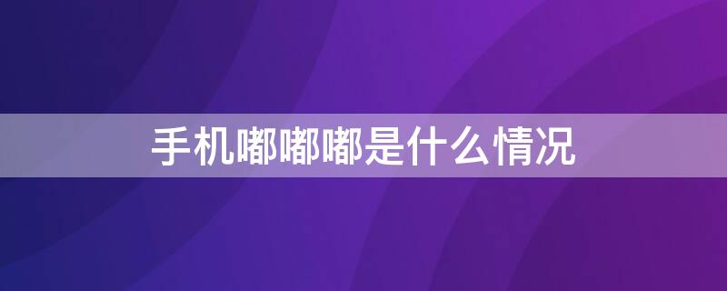 手机嘟嘟嘟是什么情况 手机嘟嘟嘟嘟是什么情况
