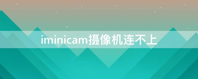 iminicam摄像机连不上 摄像机连接不上