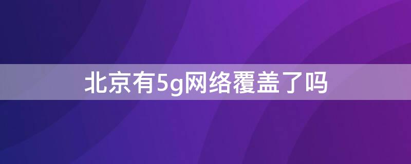 北京有5g网络覆盖了吗（北京有5g网络覆盖了吗现在）
