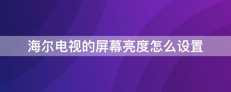 海尔电视的屏幕亮度怎么设置 海尔电视的屏幕亮度怎么设置不了