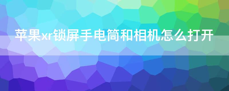 iPhonexr锁屏手电筒和相机怎么打开（iphonexr怎么把锁屏的手电筒和相机取消）