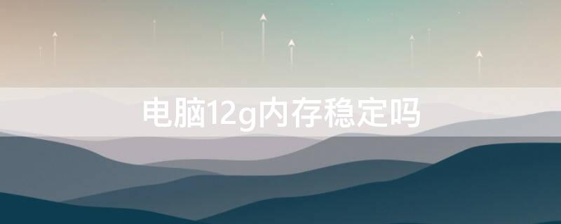 电脑12g内存稳定吗 电脑12g内存稳定吗值得买吗