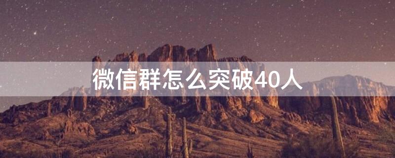 微信群怎么突破40人 微信群如何突破40人