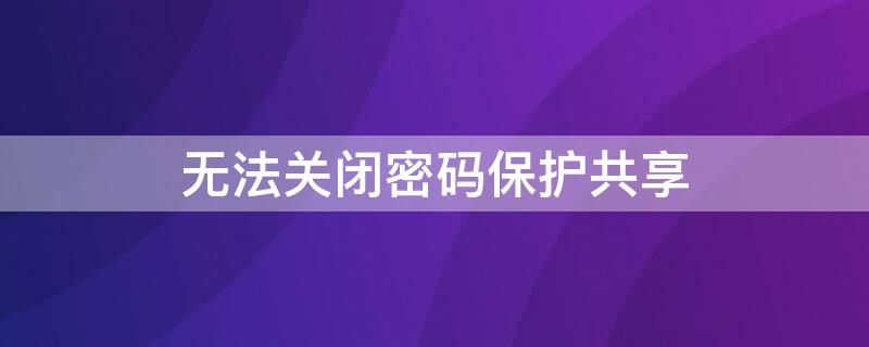 无法关闭密码保护共享 电脑高级共享设置无法关闭密码保护共享