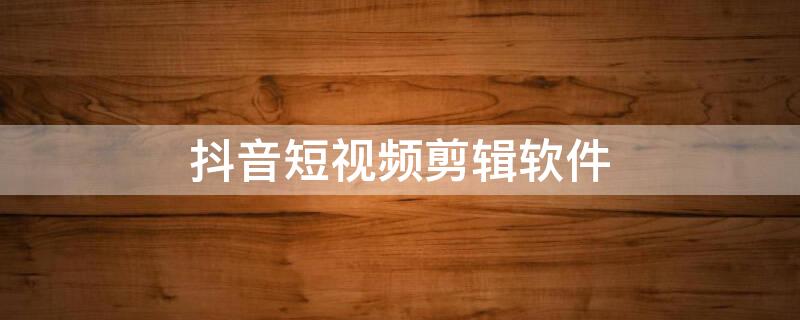 抖音短视频剪辑软件（抖音短视频剪辑软件叫什么）