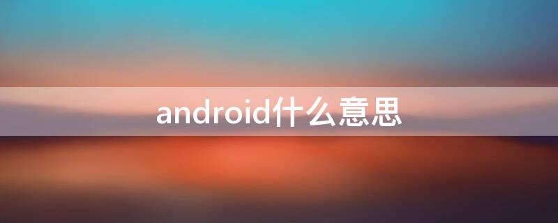 android什么意思 android什么意思是什么手机