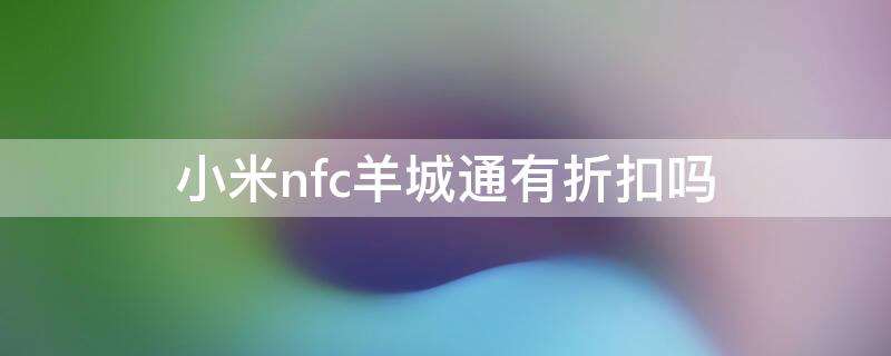 小米nfc羊城通有折扣吗（小米nfc羊城通6折优惠）