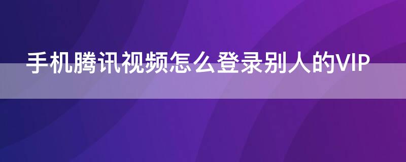 手机腾讯视频怎么登录别人的VlP 手机腾讯视频怎么登录别人的会员