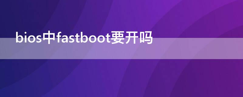 bios中fastboot要开吗 bios里fastboot有什么用