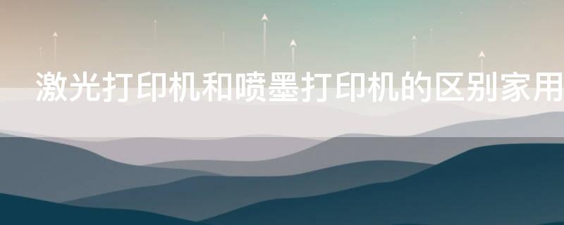 激光打印机和喷墨打印机的区别家用 激光打印机和喷墨打印机的区别家用哪款好