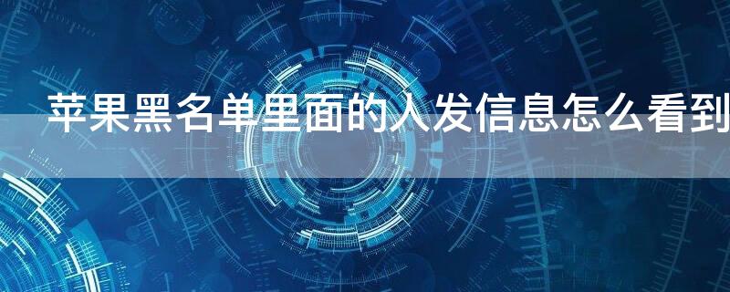 iPhone黑名单里面的人发信息怎么看到（iphone黑名单里面的人发信息怎么看到了）