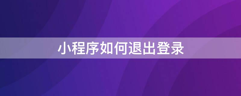 小程序如何退出登录（微博小程序如何退出登录）